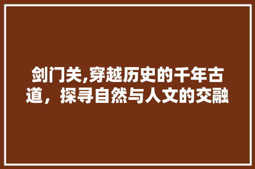 剑门关,穿越历史的千年古道，探寻自然与人文的交融之美  第1张