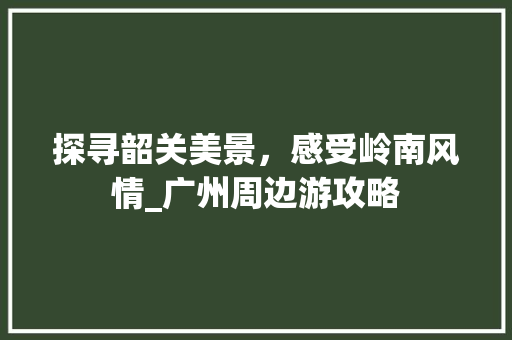 探寻韶关美景，感受岭南风情_广州周边游攻略