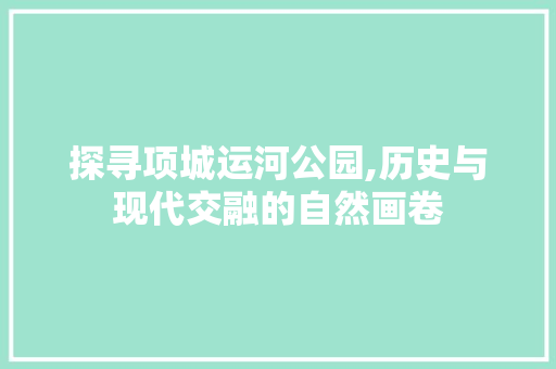 探寻项城运河公园,历史与现代交融的自然画卷  第1张