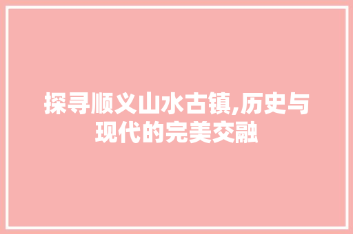 探寻顺义山水古镇,历史与现代的完美交融