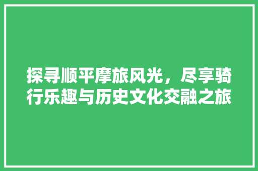 探寻顺平摩旅风光，尽享骑行乐趣与历史文化交融之旅