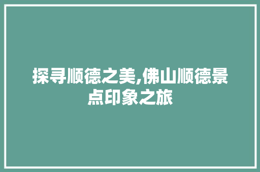 探寻顺德之美,佛山顺德景点印象之旅