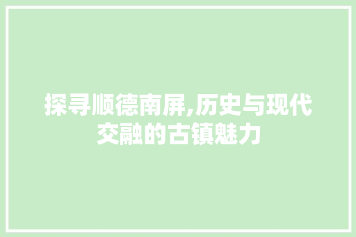 探寻顺德南屏,历史与现代交融的古镇魅力