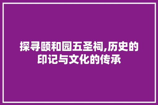 探寻颐和园五圣祠,历史的印记与文化的传承