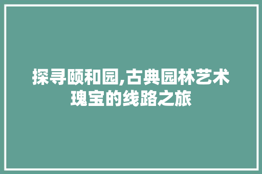 探寻颐和园,古典园林艺术瑰宝的线路之旅