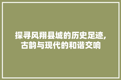 探寻风翔县城的历史足迹,古韵与现代的和谐交响