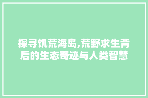 探寻饥荒海岛,荒野求生背后的生态奇迹与人类智慧