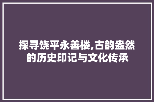 探寻饶平永善楼,古韵盎然的历史印记与文化传承