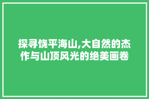 探寻饶平海山,大自然的杰作与山顶风光的绝美画卷