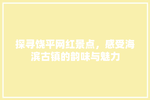 探寻饶平网红景点，感受海滨古镇的韵味与魅力