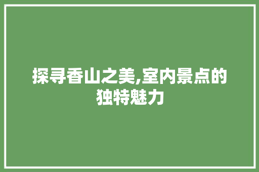 探寻香山之美,室内景点的独特魅力