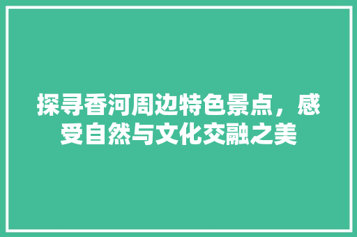 探寻香河周边特色景点，感受自然与文化交融之美