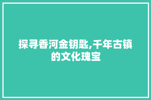 探寻香河金钥匙,千年古镇的文化瑰宝