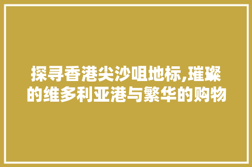 探寻香港尖沙咀地标,璀璨的维多利亚港与繁华的购物天堂