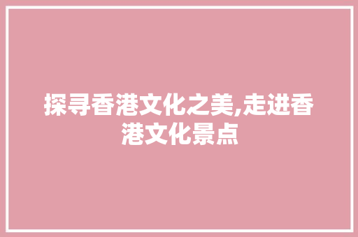 探寻香港文化之美,走进香港文化景点