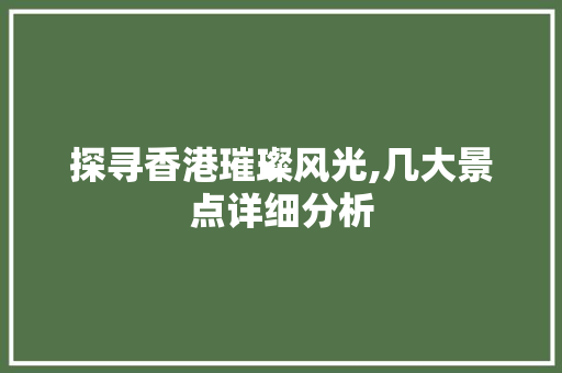 探寻香港璀璨风光,几大景点详细分析