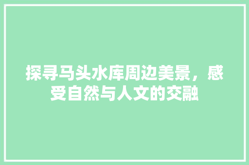 探寻马头水库周边美景，感受自然与人文的交融