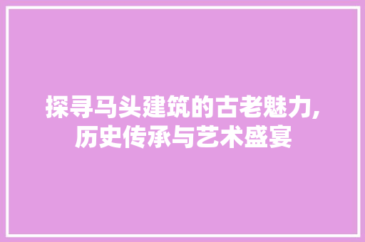 探寻马头建筑的古老魅力,历史传承与艺术盛宴