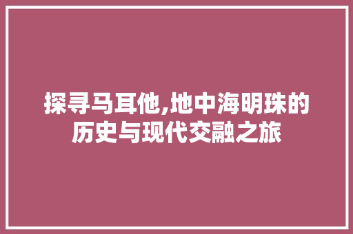 探寻马耳他,地中海明珠的历史与现代交融之旅