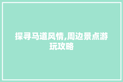 探寻马道风情,周边景点游玩攻略