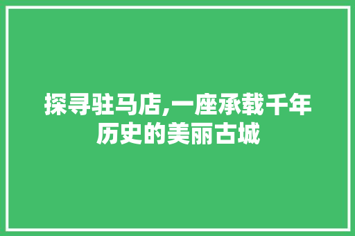 探寻驻马店,一座承载千年历史的美丽古城