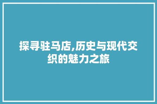 探寻驻马店,历史与现代交织的魅力之旅