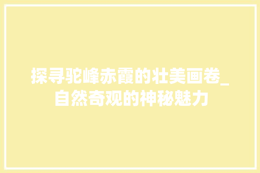 探寻驼峰赤霞的壮美画卷_自然奇观的神秘魅力