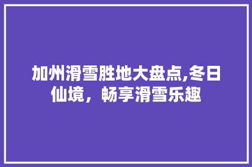 加州滑雪胜地大盘点,冬日仙境，畅享滑雪乐趣