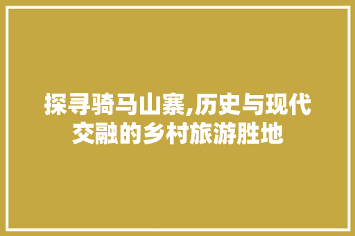 探寻骑马山寨,历史与现代交融的乡村旅游胜地