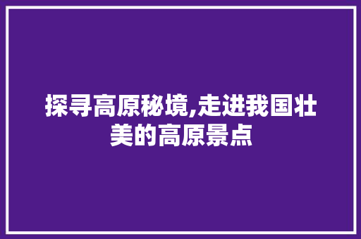 探寻高原秘境,走进我国壮美的高原景点