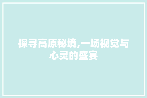 探寻高原秘境,一场视觉与心灵的盛宴