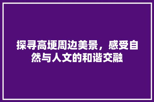 探寻高埂周边美景，感受自然与人文的和谐交融