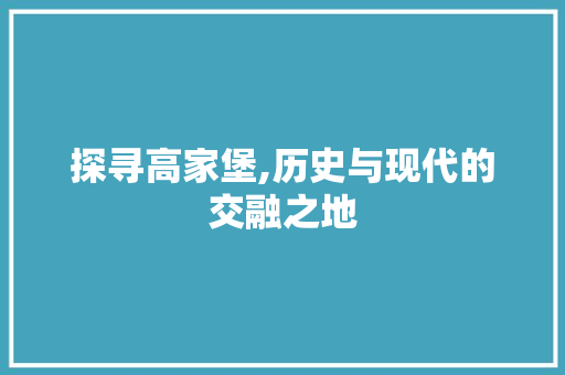 探寻高家堡,历史与现代的交融之地