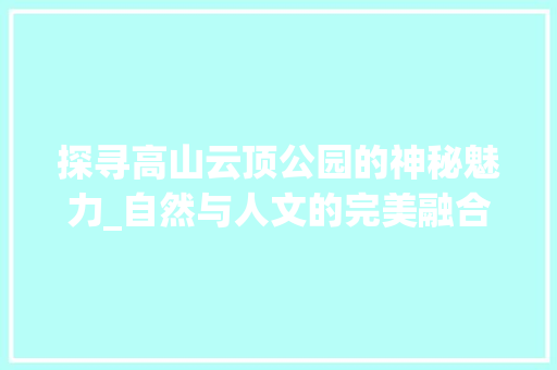 探寻高山云顶公园的神秘魅力_自然与人文的完美融合