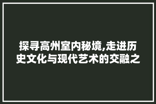 探寻高州室内秘境,走进历史文化与现代艺术的交融之地  第1张