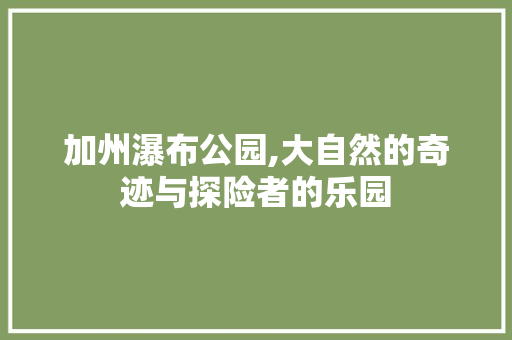 加州瀑布公园,大自然的奇迹与探险者的乐园  第1张