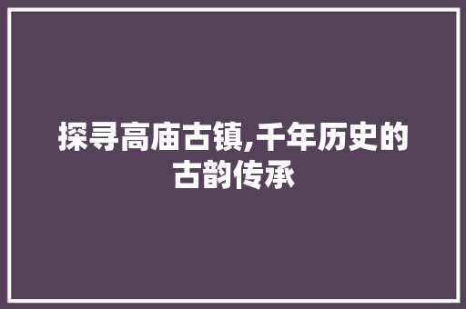 探寻高庙古镇,千年历史的古韵传承