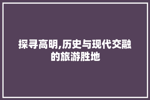 探寻高明,历史与现代交融的旅游胜地