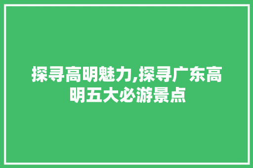 探寻高明魅力,探寻广东高明五大必游景点  第1张