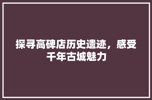 探寻高碑店历史遗迹，感受千年古城魅力