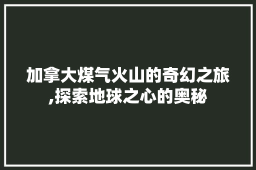 加拿大煤气火山的奇幻之旅,探索地球之心的奥秘