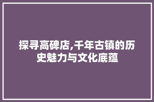 探寻高碑店,千年古镇的历史魅力与文化底蕴