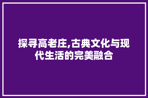 探寻高老庄,古典文化与现代生活的完美融合