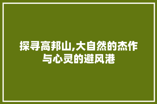 探寻高邦山,大自然的杰作与心灵的避风港