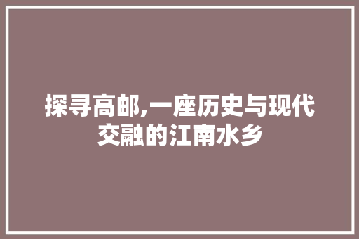 探寻高邮,一座历史与现代交融的江南水乡