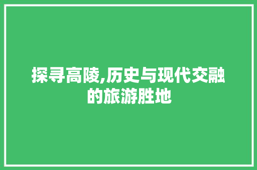 探寻高陵,历史与现代交融的旅游胜地