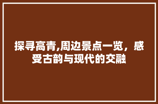 探寻高青,周边景点一览，感受古韵与现代的交融  第1张