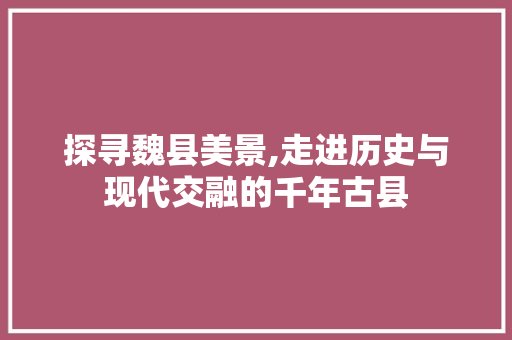 探寻魏县美景,走进历史与现代交融的千年古县