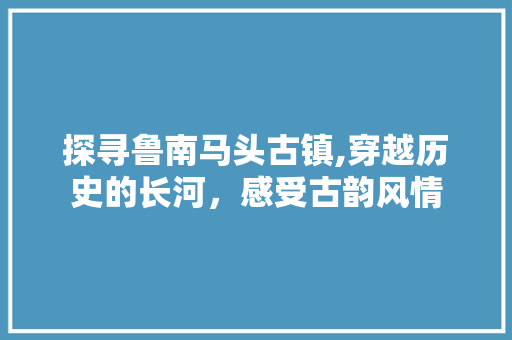 探寻鲁南马头古镇,穿越历史的长河，感受古韵风情