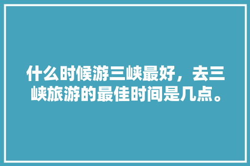 什么时候游三峡最好，去三峡旅游的最佳时间是几点。